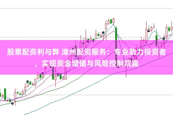 股票配资利与弊 漳州配资服务：专业助力投资者，实现资金增值与风险控制双赢