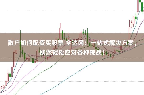 散户如何配资买股票 全达网：一站式解决方案，助您轻松应对各种挑战！