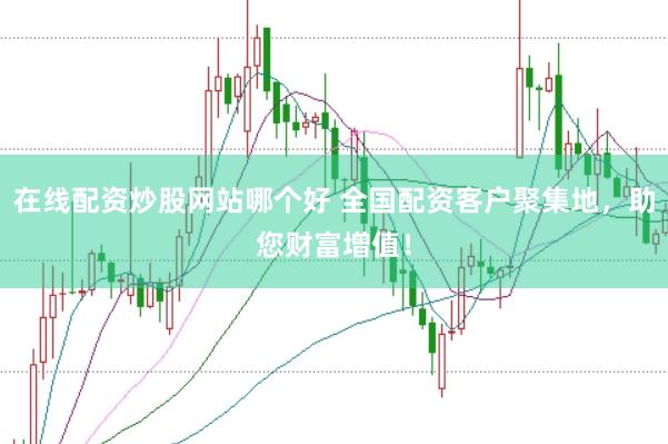在线配资炒股网站哪个好 全国配资客户聚集地，助您财富增值！