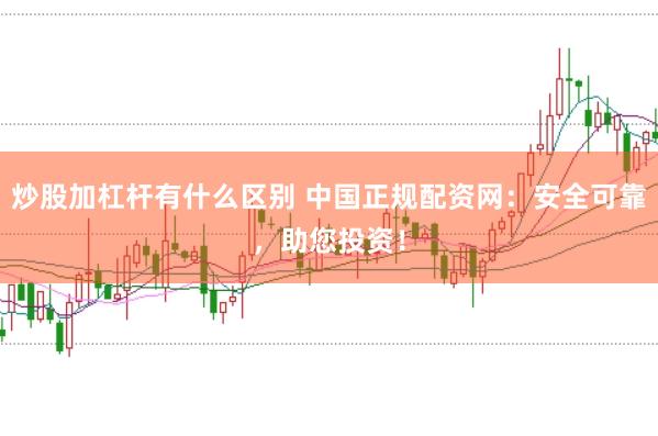 炒股加杠杆有什么区别 中国正规配资网：安全可靠，助您投资！