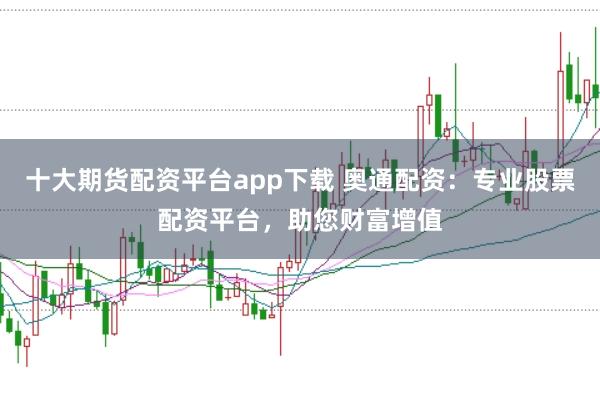 十大期货配资平台app下载 奥通配资：专业股票配资平台，助您财富增值