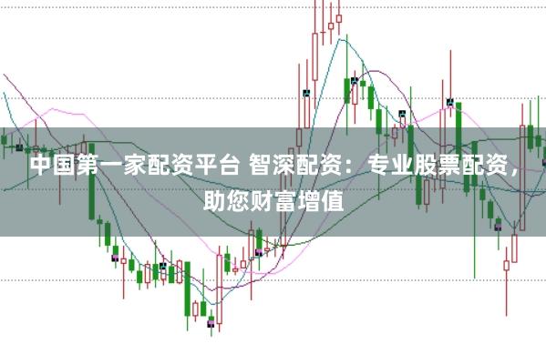 中国第一家配资平台 智深配资：专业股票配资，助您财富增值