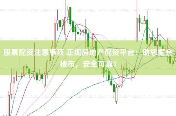 股票配资注意事项 正规房地产配资平台：助您掘金楼市，安全可靠！