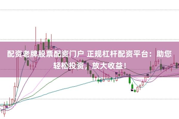 配资老牌股票配资门户 正规杠杆配资平台：助您轻松投资，放大收益！