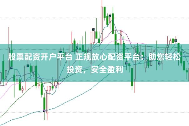 股票配资开户平台 正规放心配资平台：助您轻松投资，安全盈利