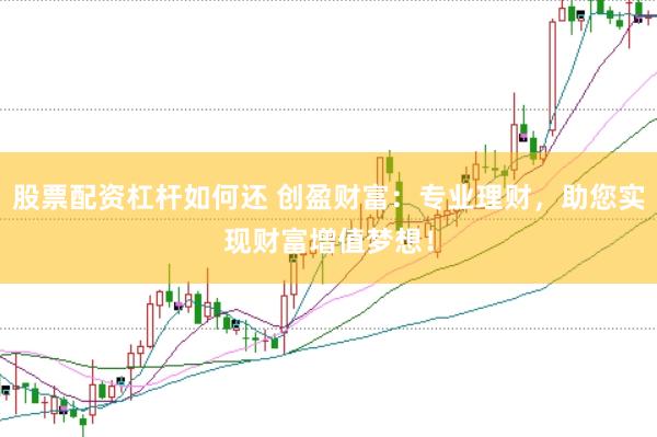 股票配资杠杆如何还 创盈财富：专业理财，助您实现财富增值梦想！