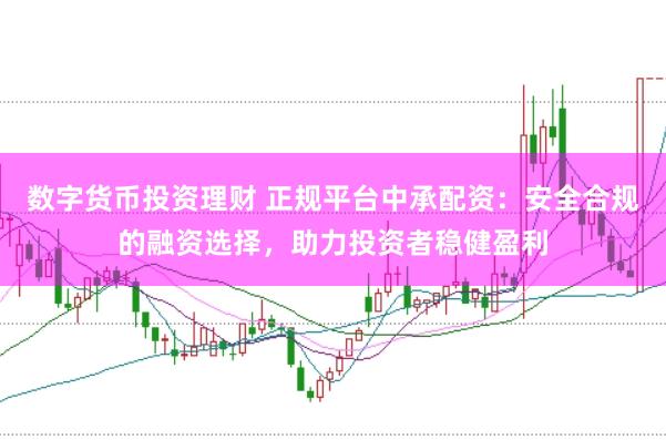 数字货币投资理财 正规平台中承配资：安全合规的融资选择，助力投资者稳健盈利