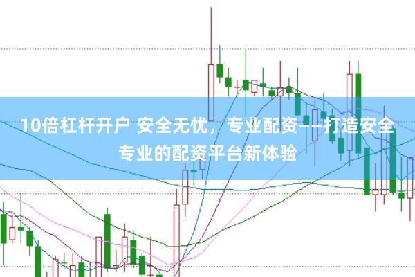 10倍杠杆开户 安全无忧，专业配资——打造安全专业的配资平台新体验