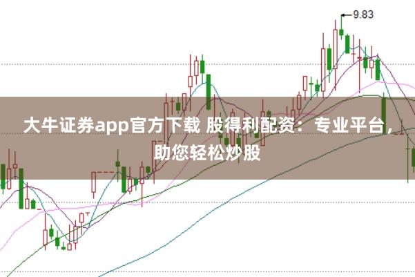 大牛证券app官方下载 股得利配资：专业平台，助您轻松炒股