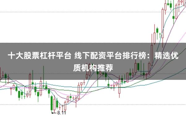 十大股票杠杆平台 线下配资平台排行榜：精选优质机构推荐