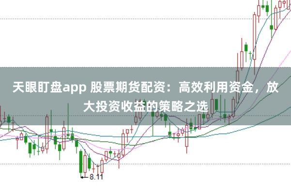 天眼盯盘app 股票期货配资：高效利用资金，放大投资收益的策略之选