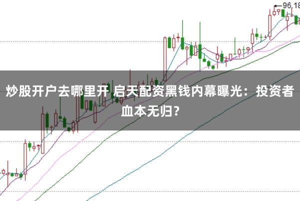 炒股开户去哪里开 启天配资黑钱内幕曝光：投资者血本无归？