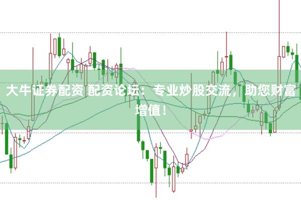 大牛证券配资 配资论坛：专业炒股交流，助您财富增值！