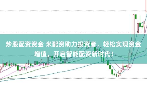 炒股配资资金 米配资助力投资者，轻松实现资金增值，开启智能配资新时代！