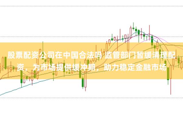 股票配资公司在中国合法吗 监管部门暂缓清理配资，为市场提供缓冲期，助力稳定金融市场