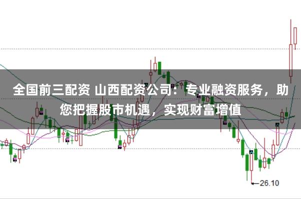 全国前三配资 山西配资公司：专业融资服务，助您把握股市机遇，实现财富增值