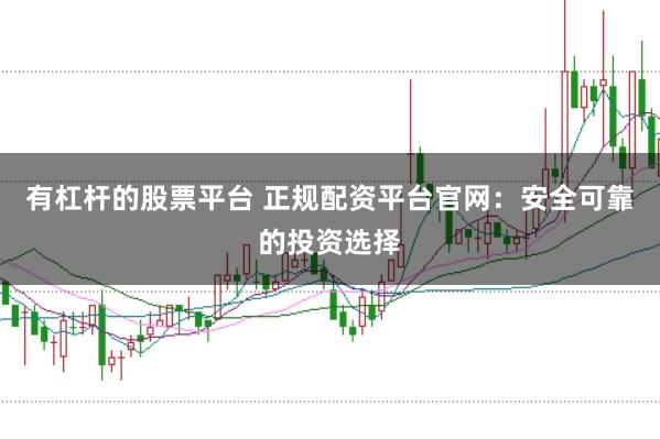 有杠杆的股票平台 正规配资平台官网：安全可靠的投资选择
