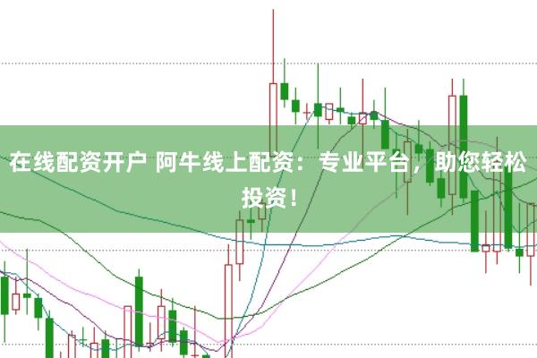 在线配资开户 阿牛线上配资：专业平台，助您轻松投资！