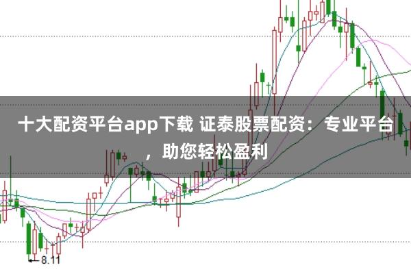 十大配资平台app下载 证泰股票配资：专业平台，助您轻松盈利