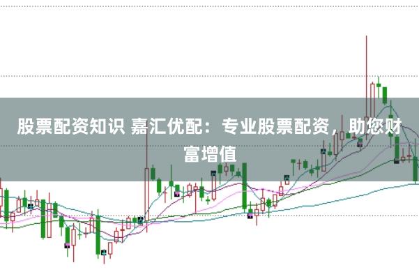 股票配资知识 嘉汇优配：专业股票配资，助您财富增值