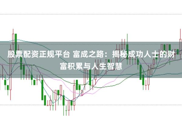 股票配资正规平台 富成之路：揭秘成功人士的财富积累与人生智慧
