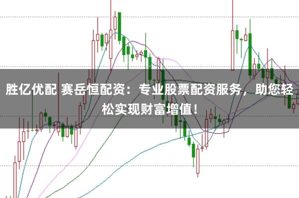 胜亿优配 赛岳恒配资：专业股票配资服务，助您轻松实现财富增值！