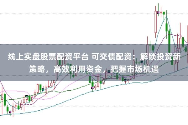 线上实盘股票配资平台 可交债配资：解锁投资新策略，高效利用资金，把握市场机遇