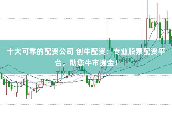 十大可靠的配资公司 创牛配资：专业股票配资平台，助您牛市掘金！
