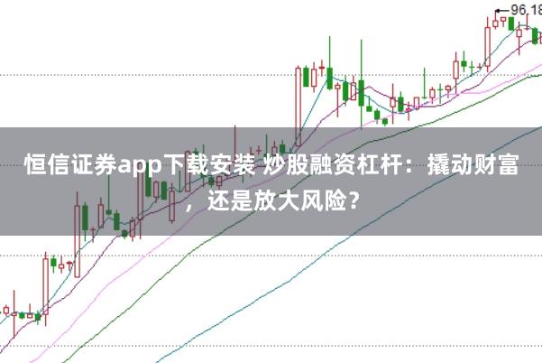 恒信证券app下载安装 炒股融资杠杆：撬动财富，还是放大风险？