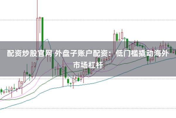 配资炒股官网 外盘子账户配资：低门槛撬动海外市场杠杆