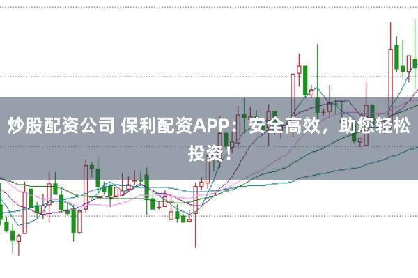 炒股配资公司 保利配资APP：安全高效，助您轻松投资！