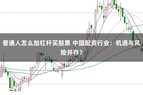 普通人怎么加杠杆买股票 中国配资行业：机遇与风险并存？
