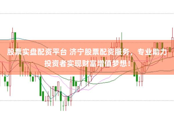 股票实盘配资平台 济宁股票配资服务，专业助力投资者实现财富增值梦想！