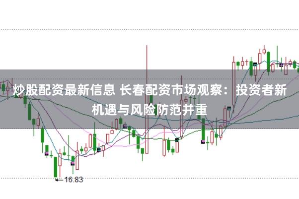 炒股配资最新信息 长春配资市场观察：投资者新机遇与风险防范并重