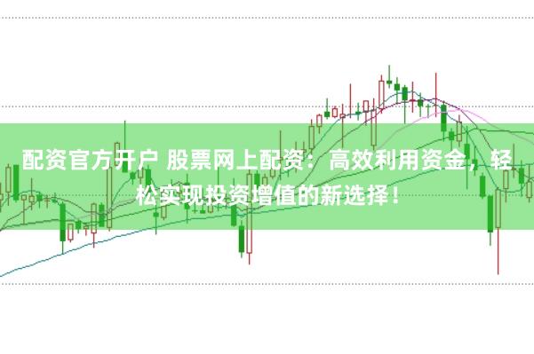 配资官方开户 股票网上配资：高效利用资金，轻松实现投资增值的新选择！