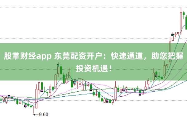 股掌财经app 东莞配资开户：快速通道，助您把握投资机遇！