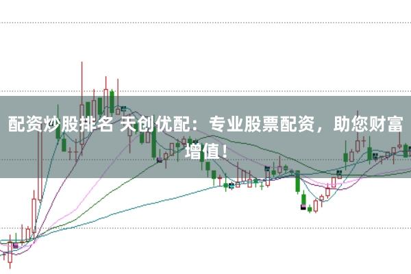 配资炒股排名 天创优配：专业股票配资，助您财富增值！