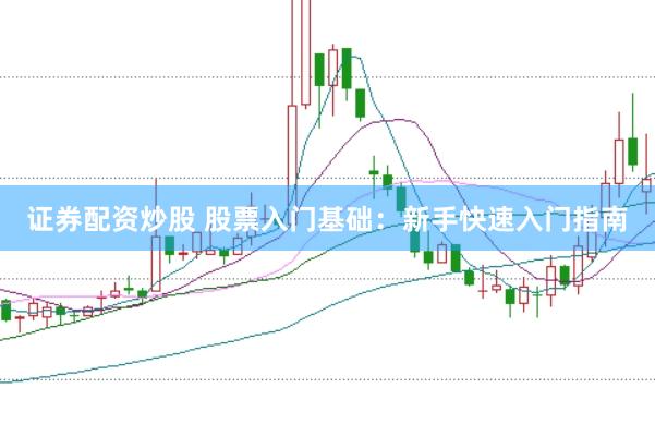 证券配资炒股 股票入门基础：新手快速入门指南
