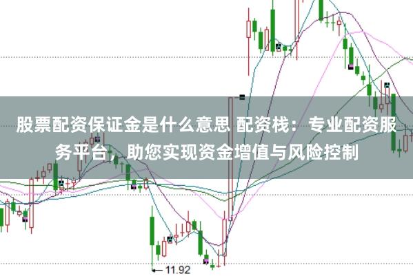 股票配资保证金是什么意思 配资栈：专业配资服务平台，助您实现资金增值与风险控制
