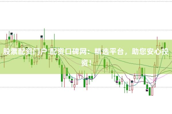 股票配资门户 配资口碑网：精选平台，助您安心投资！