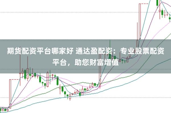 期货配资平台哪家好 通达盈配资：专业股票配资平台，助您财富增值