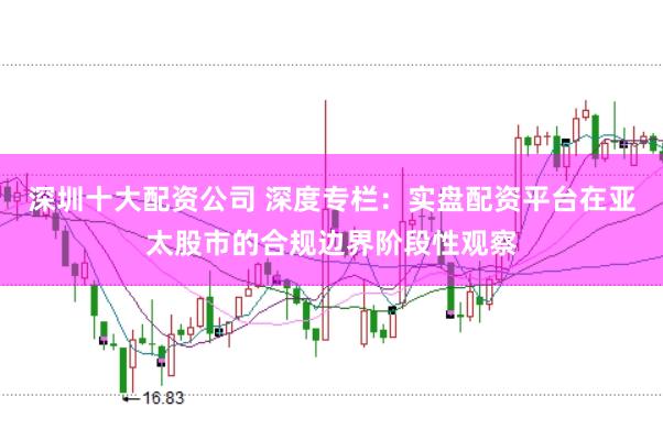 深圳十大配资公司 深度专栏：实盘配资平台在亚太股市的合规边界阶段性观察