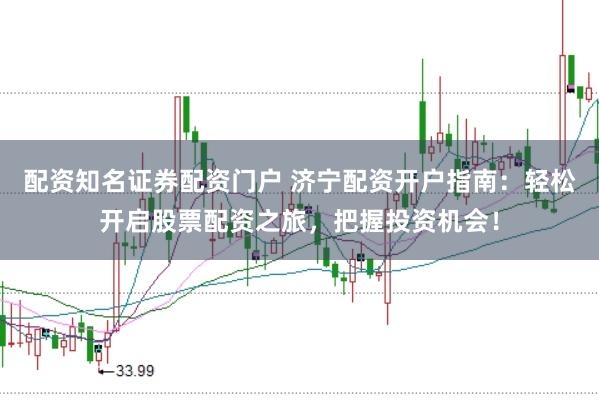 配资知名证券配资门户 济宁配资开户指南：轻松开启股票配资之旅，把握投资机会！