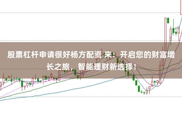 股票杠杆申请很好杨方配资 来：开启您的财富增长之旅，智能理财新选择！