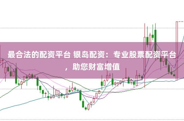 最合法的配资平台 银岛配资：专业股票配资平台，助您财富增值