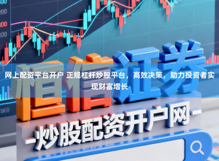 网上配资平台开户 正规杠杆炒股平台，高效决策，助力投资者实现财富增长
