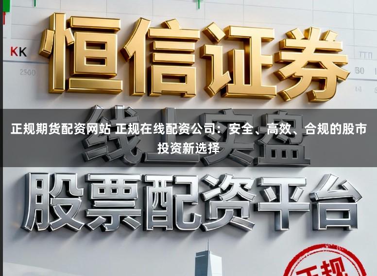 正规期货配资网站 正规在线配资公司：安全、高效、合规的股市投资新选择