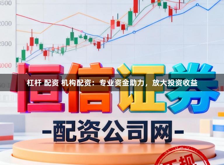 杠杆 配资 机构配资：专业资金助力，放大投资收益