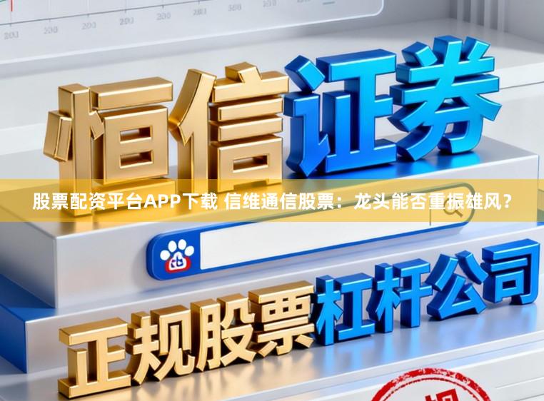 股票配资平台APP下载 信维通信股票：龙头能否重振雄风？
