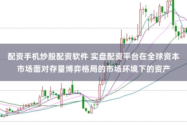 配资手机炒股配资软件 实盘配资平台在全球资本市场面对存量博弈格局的市场环境下的资产